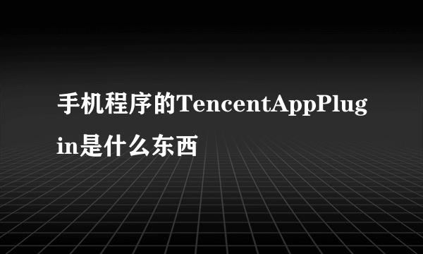 手机程序的TencentAppPlugin是什么东西