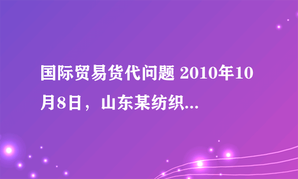 国际贸易货代问题 2010年10月8日，山东某纺织品公司与阿联酋收货人MAM的代表王某签订了一份出口