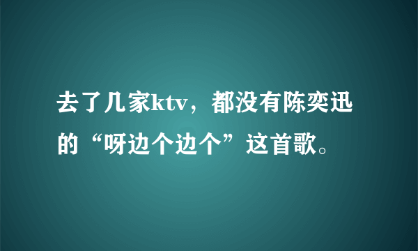 去了几家ktv，都没有陈奕迅的“呀边个边个”这首歌。