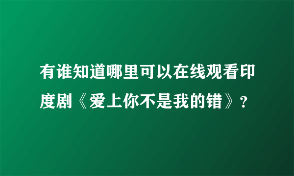 有谁知道哪里可以在线观看印度剧《爱上你不是我的错》？