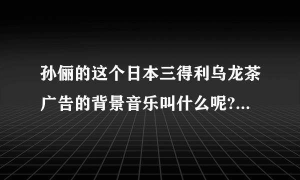 孙俪的这个日本三得利乌龙茶广告的背景音乐叫什么呢?我想下载全曲听听!