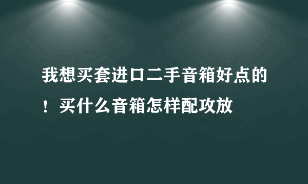 我想买套进口二手音箱好点的！买什么音箱怎样配攻放