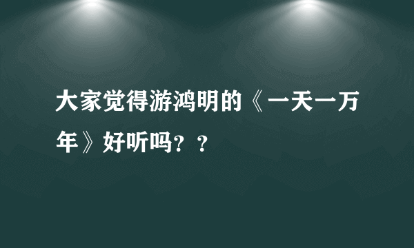 大家觉得游鸿明的《一天一万年》好听吗？？