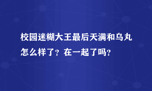 校园迷糊大王最后天满和乌丸怎么样了？在一起了吗？