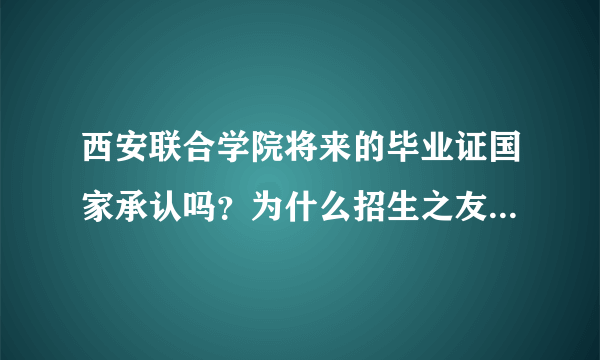 西安联合学院将来的毕业证国家承认吗？为什么招生之友上没有这个学校呢？可以相信吗？