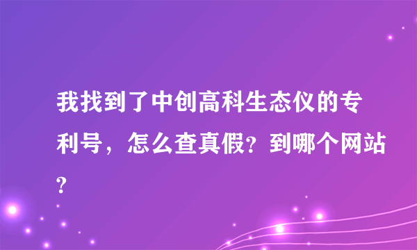 我找到了中创高科生态仪的专利号，怎么查真假？到哪个网站?