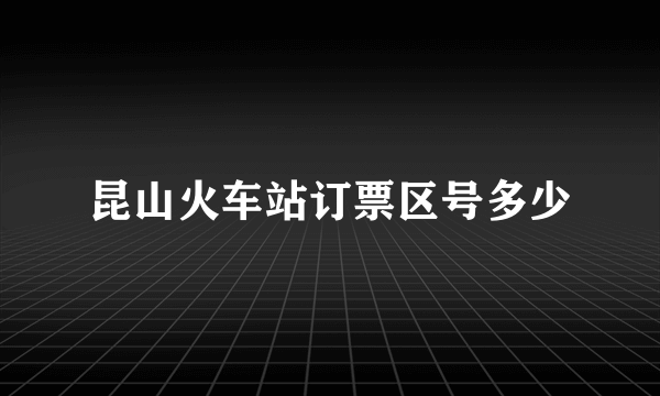 昆山火车站订票区号多少