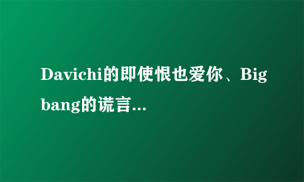 Davichi的即使恨也爱你、Bigbang的谎言、下载地址