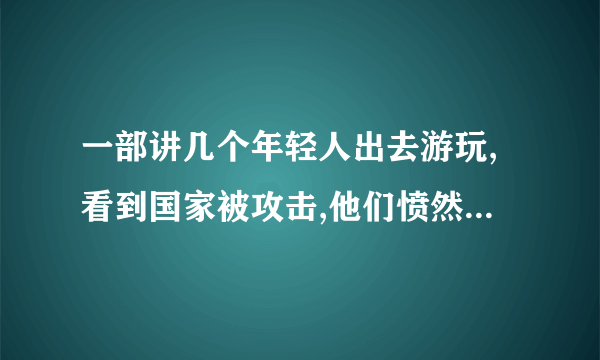 一部讲几个年轻人出去游玩,看到国家被攻击,他们愤然反抗,最后把主要道的桥炸断了的电影