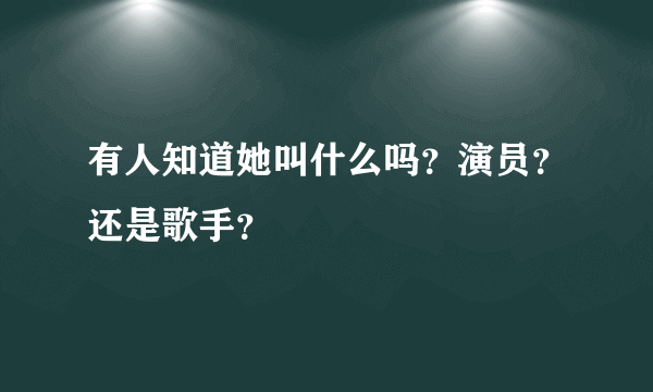 有人知道她叫什么吗？演员？还是歌手？