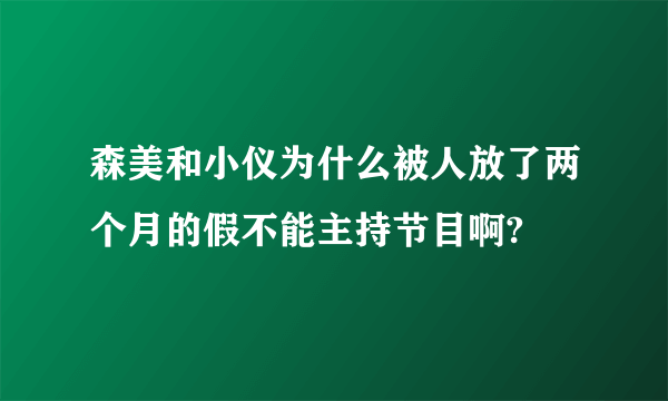 森美和小仪为什么被人放了两个月的假不能主持节目啊?