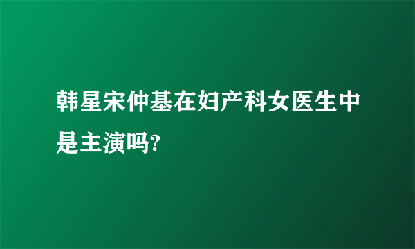 韩星宋仲基在妇产科女医生中是主演吗?