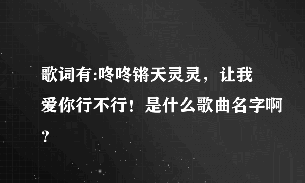 歌词有:咚咚锵天灵灵，让我爱你行不行！是什么歌曲名字啊？