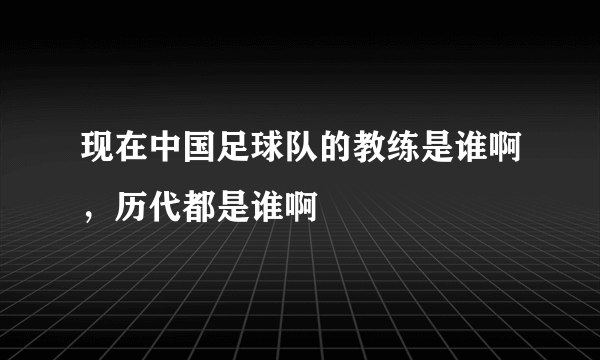 现在中国足球队的教练是谁啊，历代都是谁啊