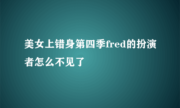 美女上错身第四季fred的扮演者怎么不见了