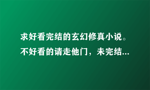 求好看完结的玄幻修真小说。不好看的请走他门，未完结的无入此门