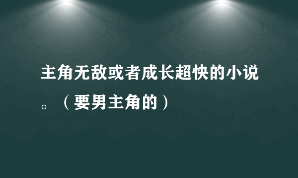 主角无敌或者成长超快的小说。（要男主角的）