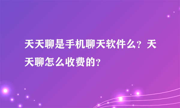 天天聊是手机聊天软件么？天天聊怎么收费的？