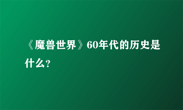 《魔兽世界》60年代的历史是什么？