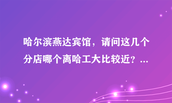 哈尔滨燕达宾馆，请问这几个分店哪个离哈工大比较近？或者去哈工大比较方便？