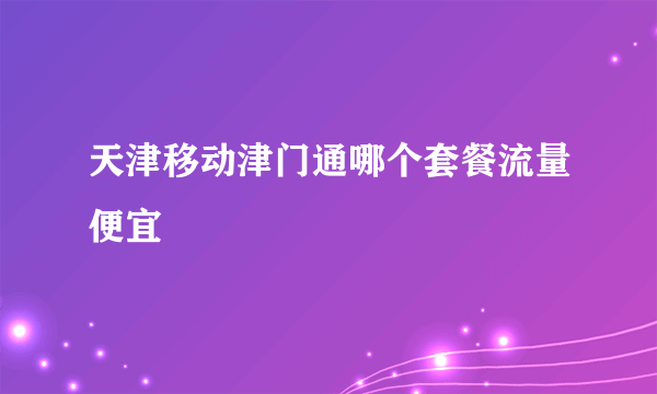 天津移动津门通哪个套餐流量便宜