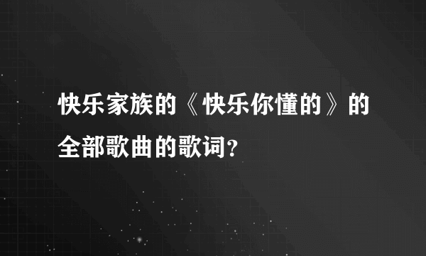 快乐家族的《快乐你懂的》的全部歌曲的歌词？