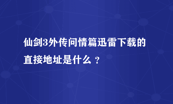 仙剑3外传问情篇迅雷下载的直接地址是什么 ？