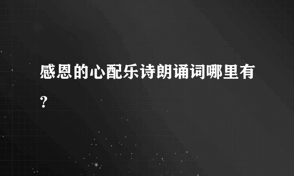 感恩的心配乐诗朗诵词哪里有？