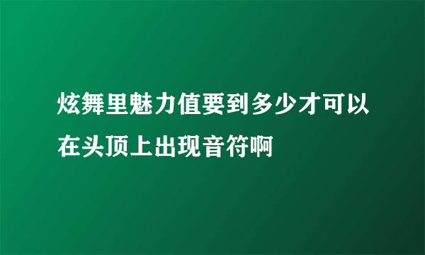 炫舞里魅力值要到多少才可以在头顶上出现音符啊