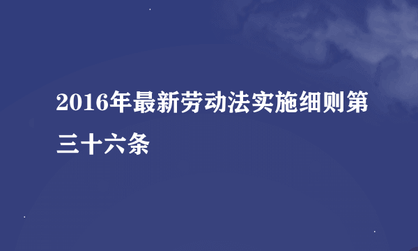 2016年最新劳动法实施细则第三十六条