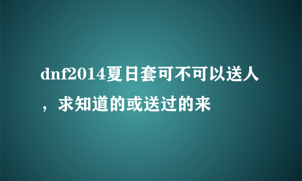 dnf2014夏日套可不可以送人，求知道的或送过的来