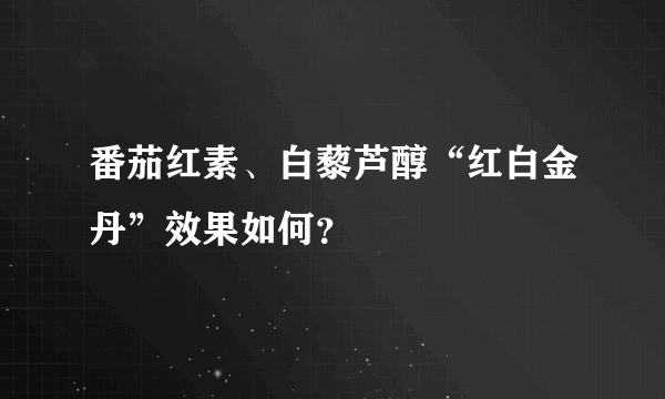 番茄红素、白藜芦醇“红白金丹”效果如何？