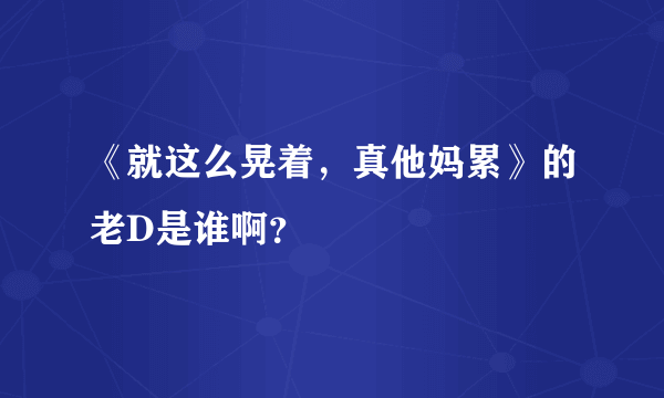 《就这么晃着，真他妈累》的老D是谁啊？