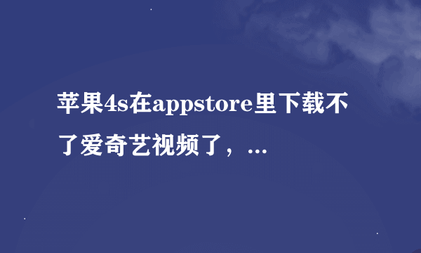 苹果4s在appstore里下载不了爱奇艺视频了，怎么回事