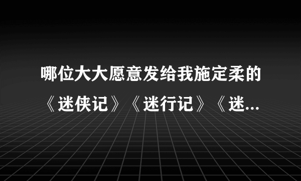 哪位大大愿意发给我施定柔的《迷侠记》《迷行记》《迷神记》txt.全本啊~