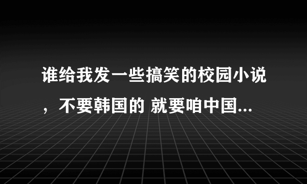 谁给我发一些搞笑的校园小说，不要韩国的 就要咱中国自己的！！