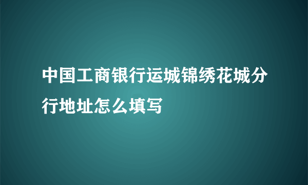 中国工商银行运城锦绣花城分行地址怎么填写