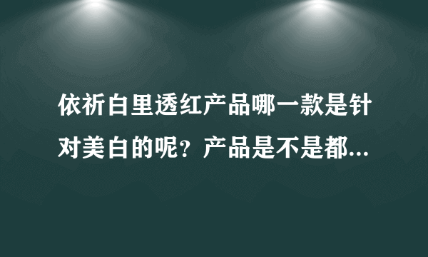 依祈白里透红产品哪一款是针对美白的呢？产品是不是都是植物提取的啊。真的没有副作用吗？