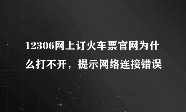 12306网上订火车票官网为什么打不开，提示网络连接错误