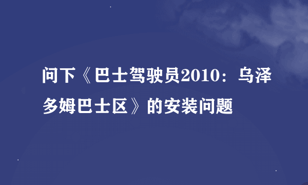 问下《巴士驾驶员2010：乌泽多姆巴士区》的安装问题