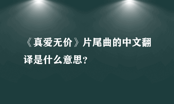 《真爱无价》片尾曲的中文翻译是什么意思？