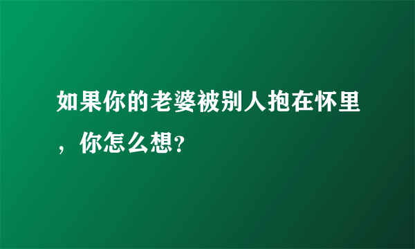 如果你的老婆被别人抱在怀里，你怎么想？