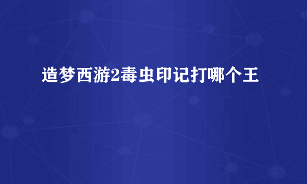 造梦西游2毒虫印记打哪个王