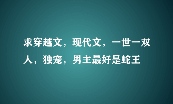 求穿越文，现代文，一世一双人，独宠，男主最好是蛇王