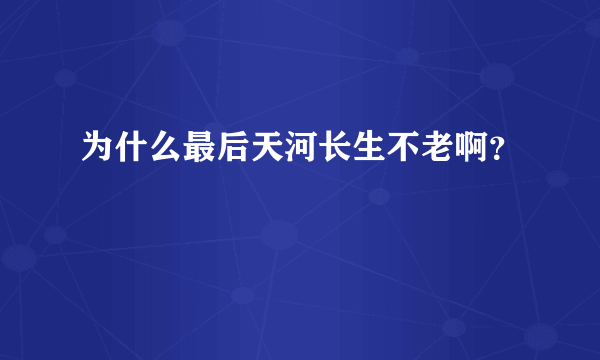 为什么最后天河长生不老啊？