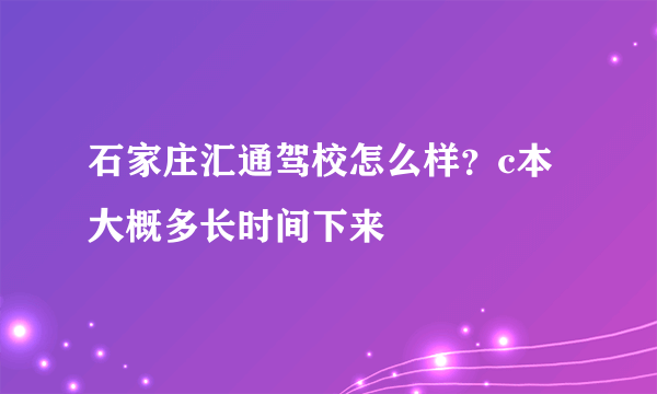 石家庄汇通驾校怎么样？c本大概多长时间下来