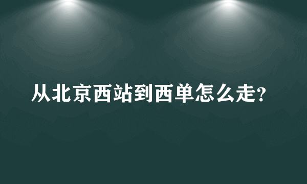 从北京西站到西单怎么走？