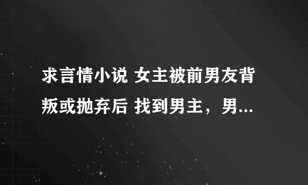 求言情小说 女主被前男友背叛或抛弃后 找到男主，男主条件更好又疼女主的