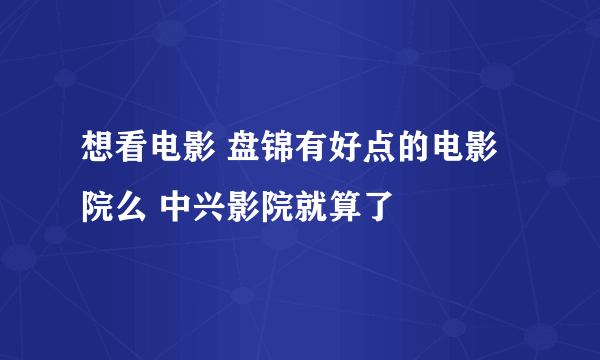 想看电影 盘锦有好点的电影院么 中兴影院就算了