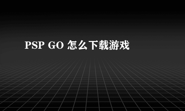 PSP GO 怎么下载游戏